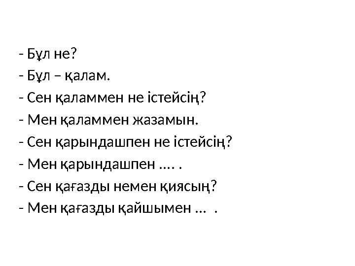 - Бұл не? - Бұл – қалам. - Сен қаламмен не істейсің? - Мен қаламмен жазамын. - Сен қарындашпен не істейсің? - Мен қарындашпен ..