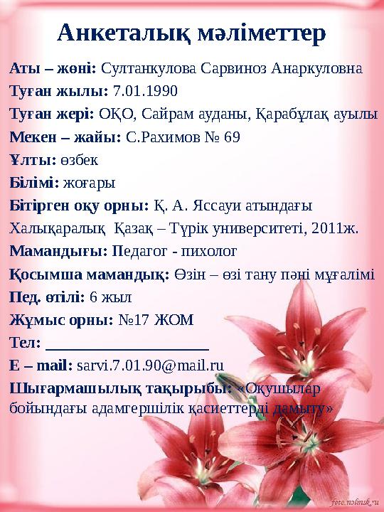 Анкеталық мәліметтер Аты – жөні: Султанкулова Сарвиноз Анаркуловна Туған жылы: 7.01.1990 Туған жері: ОҚО, Сайрам ауданы, Қар