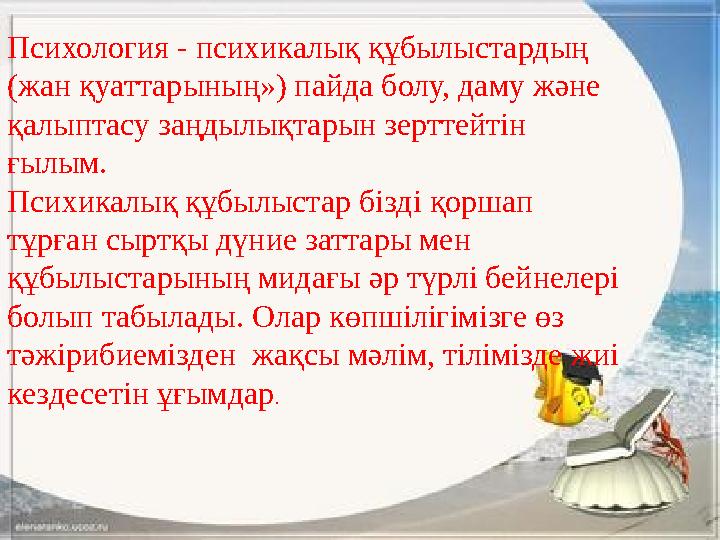 Психология - психикалық құбылыстардың (жан қуаттарының») пайда болу, даму және қалыптасу заңдылықтарын зерттейтін ғылым. Псих
