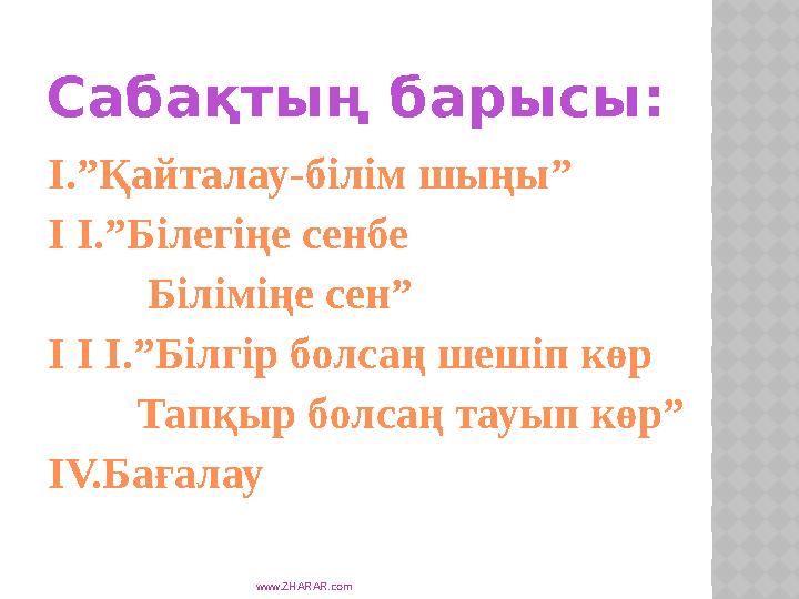 www.ZHARAR.comСабақтың барысы: I. ”Қайталау-білім шыңы” I I .”Білегіңе сенбе Біліміңе сен” I I I .”Білгір болсаң шеші