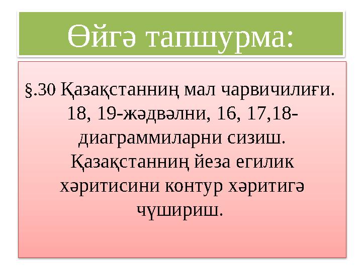 Өйгә тапшурма: §. 30 Қазақстанниң мал чарвичилиғи. 18, 19-жәдвәлни, 16, 17,18- диаграммиларни сизиш. Қазақстанниң йеза егили