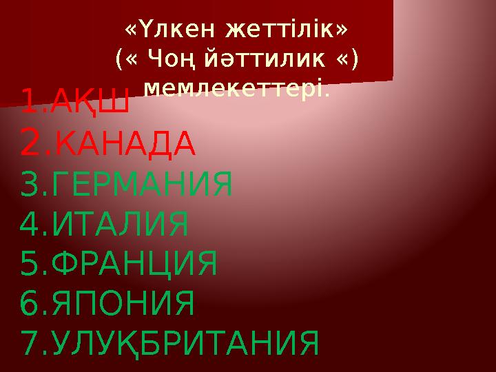 « Үлкен жеттілік » ( « Чоң йәттилик « ) мемлекеттері. 1. АҚШ 2. КАНАДА 3.ГЕРМАНИЯ 4.ИТАЛИЯ 5.ФРАНЦИЯ 6.ЯПОНИЯ 7.УЛУҚБРИТАНИЯ