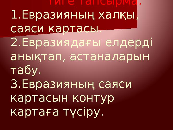 Үйге тапсырма: 1.Евразияның халқы, саяси картасы. 2.Евразиядағы елдерді анықтап, астаналарын табу. 3.Евразияның са