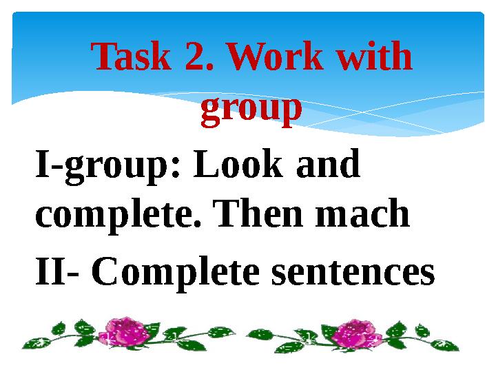 Task 2. Work with group I-group: Look and complete. Then mach II- Complete sentences