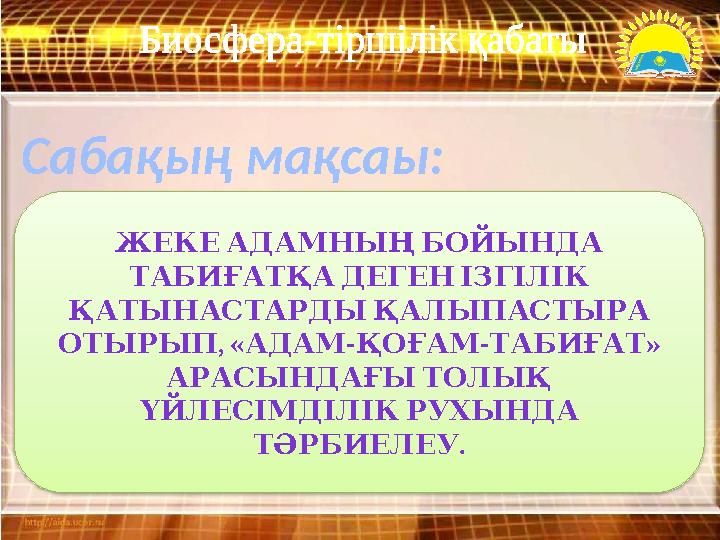 Биосфера-тіршілік қабаты Сабақың мақсаы: ЖЕКЕАДАМНЫҢБОЙЫНДА ТАБИҒАТҚАДЕГЕНІЗГІЛІК ҚАТЫНАСТАРДЫҚАЛЫПАСТЫРА ,