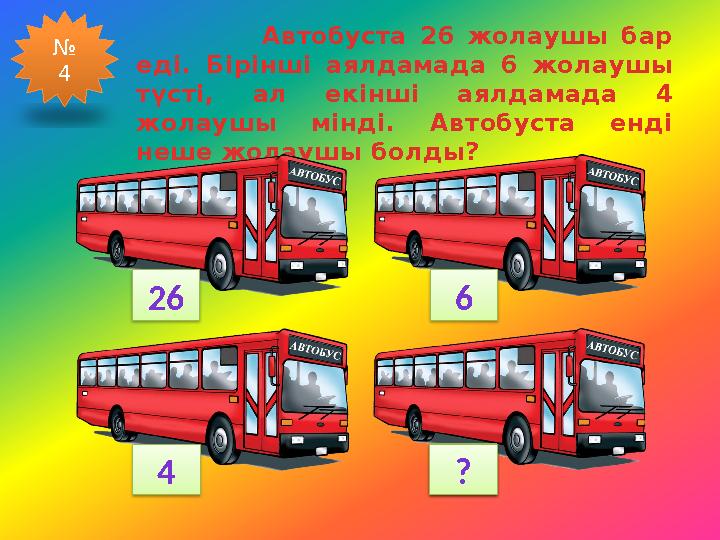 Автобуста 26 жолаушы бар еді. Бірінші аялдамада 6 жолаушы түсті, ал екінші аялдамада 4 жолаушы мінді. Автобуста енді неше