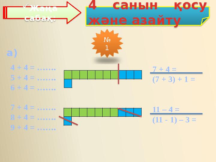 4 + 4 = ……. 5 + 4 = ……. 6 + 4 = ……. а) Жаңа сабақ: 4 санын қосу және азайту № 1 7 + 4 = (7 + 3) + 1 = 11 – 4 = (11 - 1) –