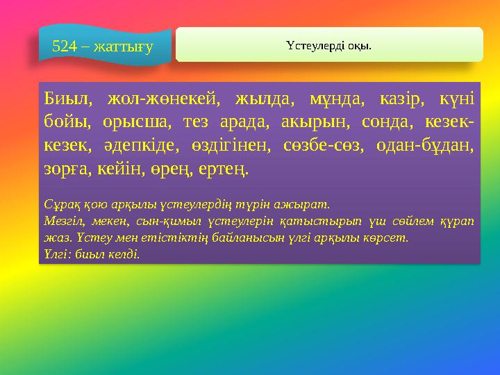 Үстеулерді оқы. 524 – жаттығу Биыл, жол-жөнекей, жылда, мұнда, казір, күні бойы, орысша, тез арада, акырын, сонда, кезек- ке