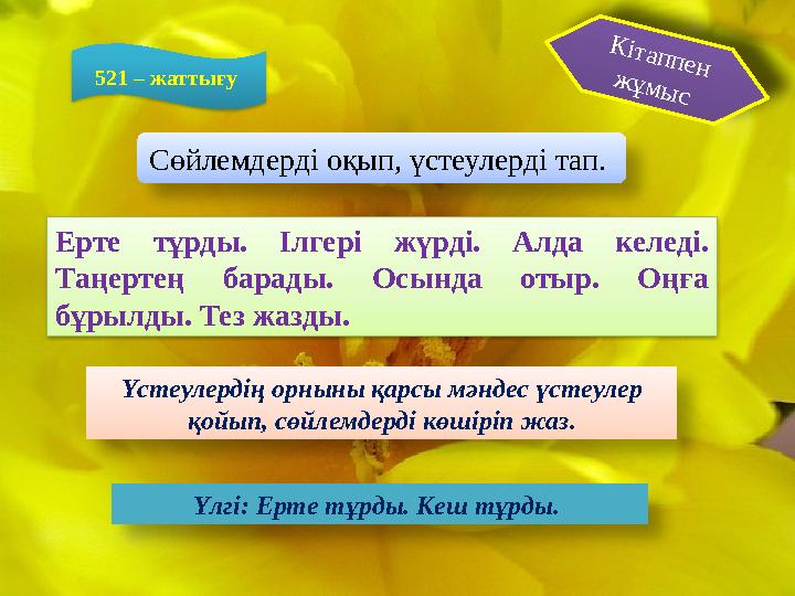 Ерте тұрды. Ілгері жүрді. Алда келеді. Таңертең барады. Осында отыр. Оңға бұрылды. Тез жазды. 521 – жаттығу Кітаппен жұм
