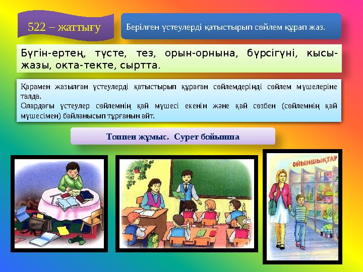 522 – жаттығу Берілген үстеулерді қатыстырып сөйлем құрап жаз. Бүгін-ертең, түсте, тез, орын-орнына, бүрсігүні, кысы- жазы, о