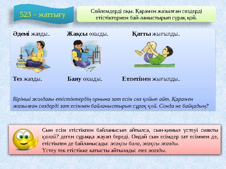 Сөйлемдерді оқы. Қарамен жазылған сөздерді етістіктермен бай-ланыстырып сүрақ қой. 523 – жаттығу Әдемі жазды. Жақ