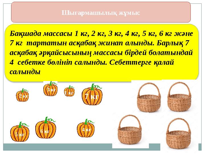 Бақшада массасы 1 кг, 2 кг, 3 кг , 4 кг , 5 кг , 6 кг және 7 кг тартатын асқабақ жинап алынды. Барлық 7 асқабақ