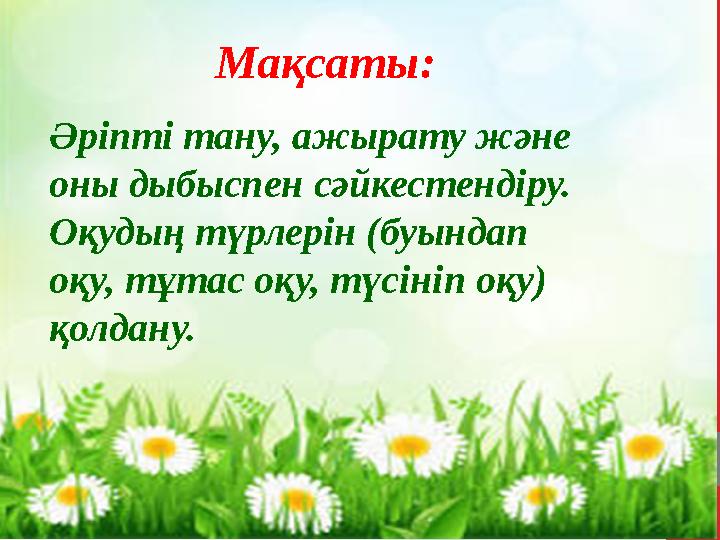 Мақсаты: Әріпті тану, ажырату және оны дыбыспен сәйкестендіру. Оқудың түрлерін (буындап оқу, тұтас оқу, түсініп оқу) қолдану