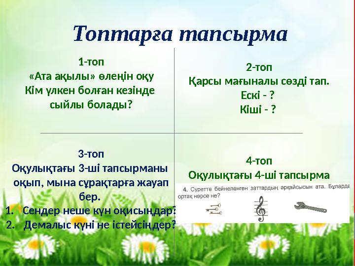 Топтарға тапсырма 1-топ «Ата ақылы» өлеңін оқу Кім үлкен болған кезінде сыйлы болады? 2-топ Қарсы мағыналы сөзді тап. Ескі - ?