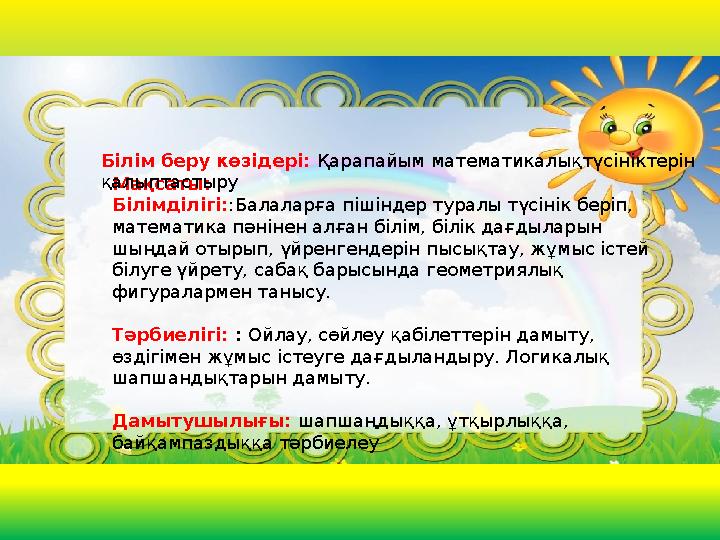 Мақсаты: Білімділігі::Балаларға пішіндер туралы түсінік беріп, математика пәнінен алған білім, білік дағдыларын шыңдай отырып,