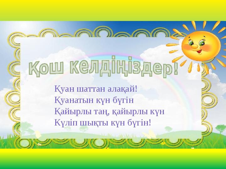 Қуан шаттан алақай! Қуанатын күн бүгін Қайырлы таң, қайырлы күн Күліп шықты күн бүгін!