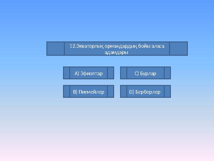12.Экваторлық ормандардың бойы аласа адамдары А) Эфиоптар В) Пигмейлер С) Бурлар D) Берберлер