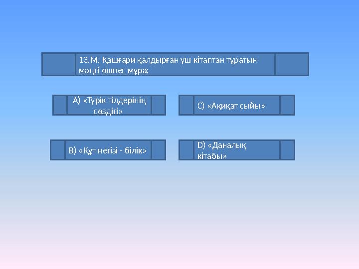 13.М. Қашғари қалдырған үш кітаптан тұратын мәңгі өшпес мұра: А) «Түрік тілдерінің сөздігі» С) «Ақиқат сыйы» В) «Құт негізі -