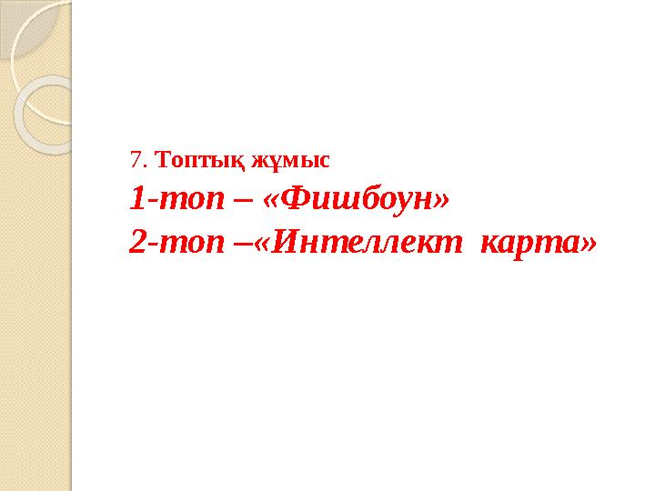 7. Топтық жұмыс 1-топ – «Фишбоун» 2-топ –«Интеллект карта»