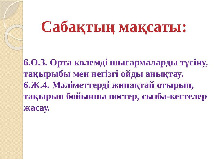 6.О.3. Орта көлемді шығармаларды түсіну, тақырыбы мен негізгі ойды анықтау. 6.Ж.4. Мәліметтерді жинақтай отырып, тақырып