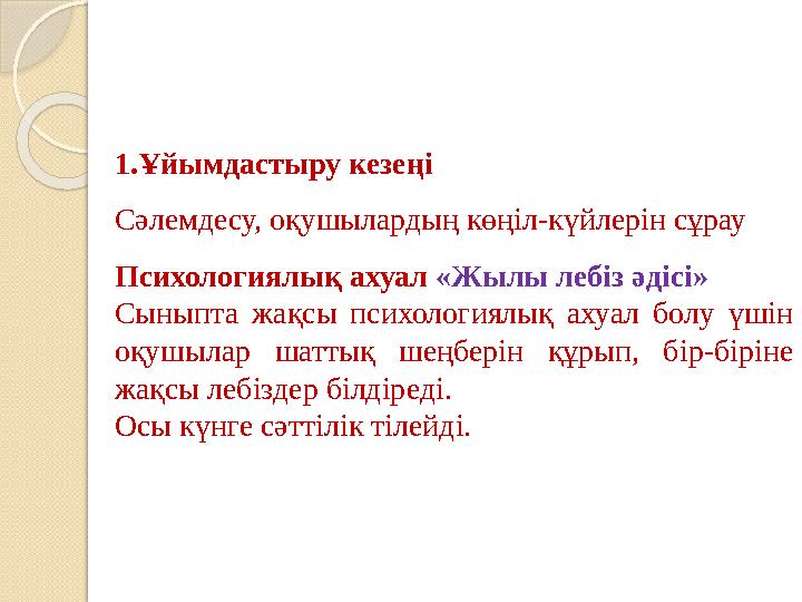 1.Ұйымдастыру кезеңі Сәлемдесу, оқушылардың көңіл-күйлерін сұрау Психологиялық ахуал «Жылы лебіз әдісі» Сыныпта жақсы псих