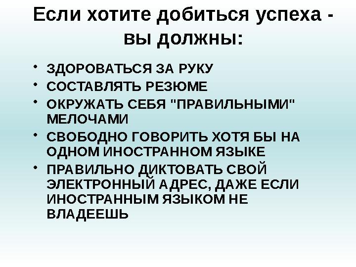 Если хотите добиться успеха - вы должны: • ЗДОРОВАТЬСЯ ЗА РУКУ • СОСТАВЛЯТЬ РЕЗЮМЕ • ОКРУЖАТЬ СЕБЯ "ПРАВИЛЬНЫМИ" МЕЛОЧАМИ •