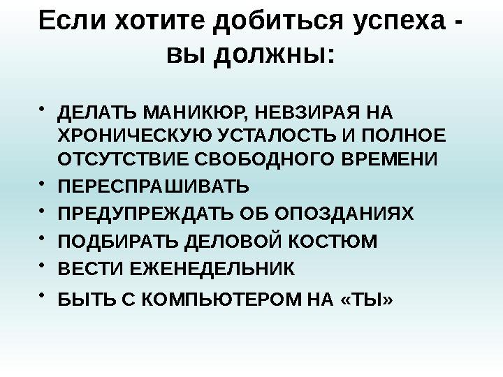 Если хотите добиться успеха - вы должны: • ДЕЛАТЬ МАНИКЮР, НЕВЗИРАЯ НА ХРОНИЧЕСКУЮ УСТАЛОСТЬ И ПОЛНОЕ ОТСУТСТВИЕ СВОБОДНОГО В