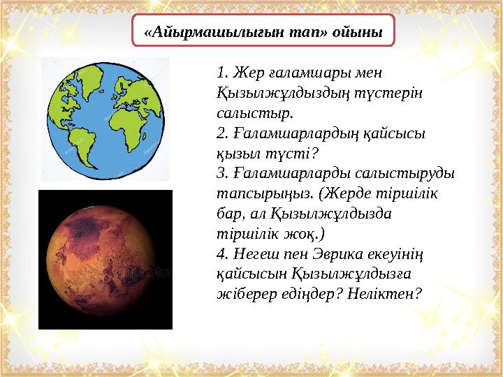«Айырмашылығын тап» ойыны 1. Жер ғаламшары мен Қызылжұлдыздың түстерін салыстыр. 2. Ғаламшарлардың қайсысы қызыл түсті? 3. Ғ