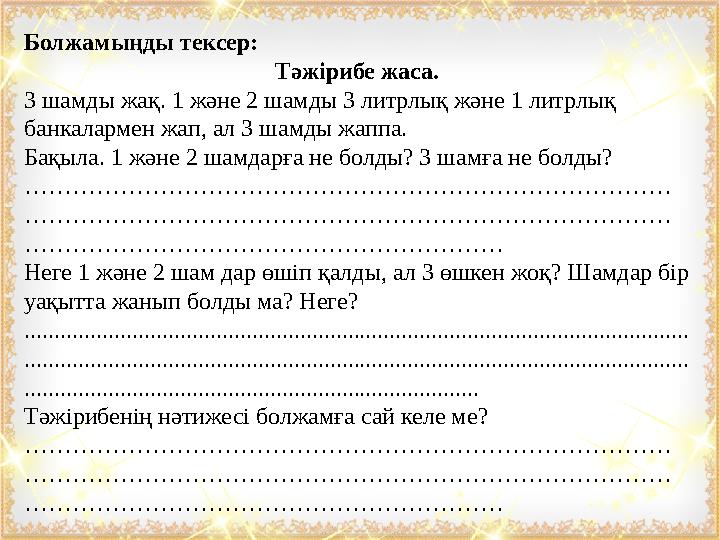 Болжамыңды тексер: Тәжірибе жаса. 3 шамды жақ. 1 және 2 шамды 3 литрлық және 1 литрлық банкалармен жап, ал 3 шамды жаппа. Бақыл