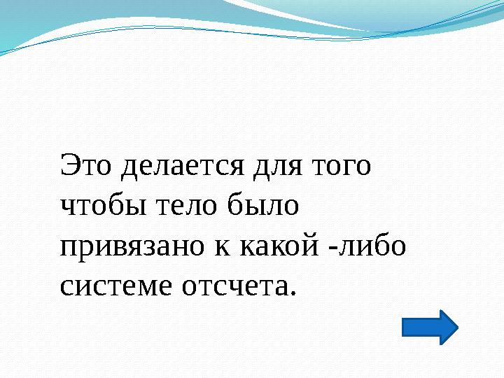 Это делается для того чтобы тело было привязано к какой -либо системе отсчета.