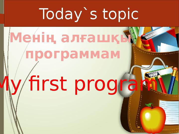Менің алғашқы программам My first program Today`s topic
