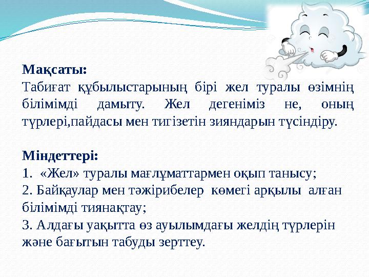 Мақсаты: Табиғат құбылыстарының бірі жел туралы өзімнің білімімді дамыту. Жел дегеніміз не, оның түрлері,пайдасы мен тигізетін
