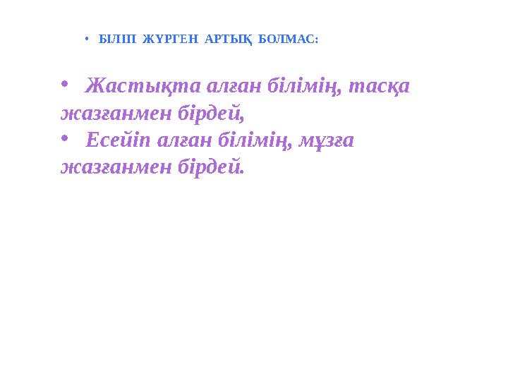 • БІЛІП ЖҮРГЕН АРТЫҚ БОЛМАС: • Жастықта алған білімің, тасқа жазғанмен бірдей, • Есейіп алған білімің, мұзға жазғанмен
