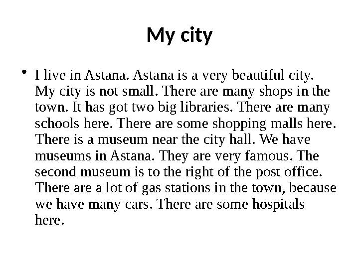 My city • I live in Astana. Astana is a very beautiful city. My city is not small. There are many shops in the town. It has go