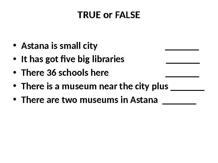 TRUE or FALSE • Astana is small city _______ • It has got five big libraries ___