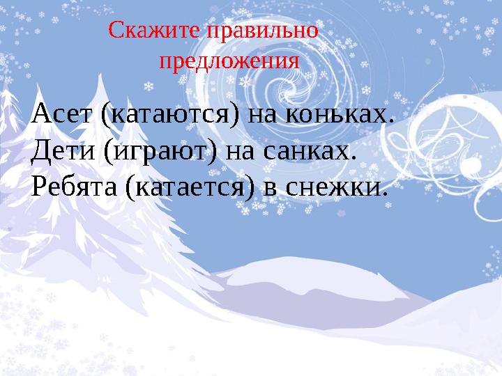 Скажите правильно предложения Асет (катаются) на коньках. Дети (играют) на санках. Ребята (катается) в снежки.