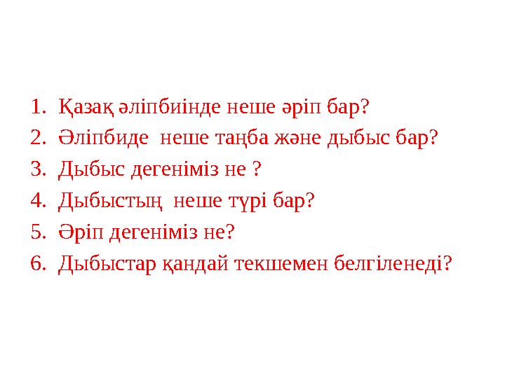 1. Қазақ әліпбиінде неше әріп бар? 2. Әліпбиде неше таңба және дыбыс бар? 3. Дыбыс дегеніміз не ? 4. Дыбыстың неше түрі ба
