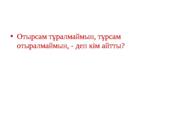 •Отырсам тұралмаймын, тұрсам отыралмаймын, - деп кім айтты?