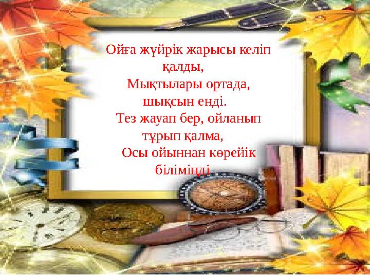 Ойға жүйрік жарысы келіп қалды, Мықтылары ортада, шықсын енді. Тез жауап бер, ойланып тұрып қалма, Осы ойыннан көрейік біл