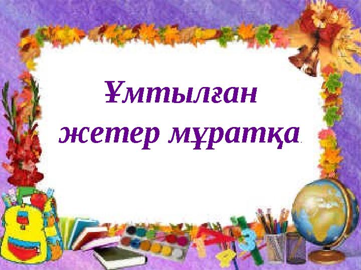 Ұмтылған жетер мұратқа .