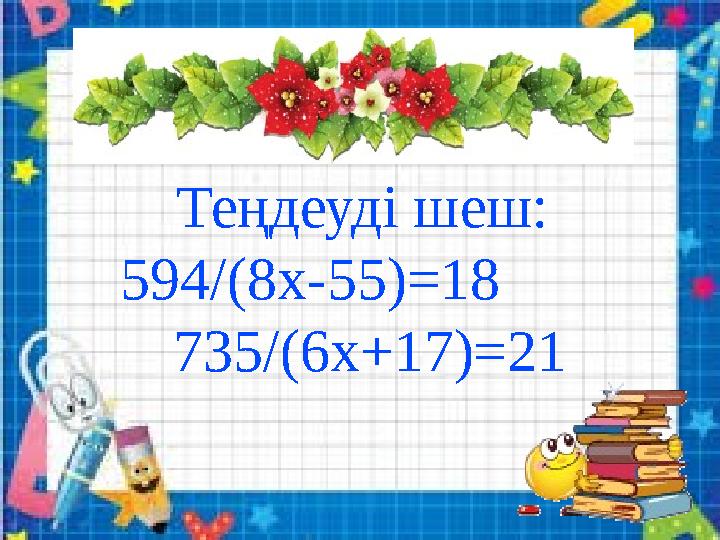 Теңдеуді шеш: 594/ (8x-55)=18 7 35/(6x+17)=21