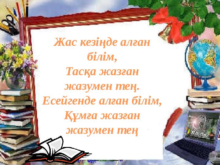 Жас кезіңде алған білім, Тасқа жазған жазумен тең. Есейгенде алған білім, Құмға жазған жазумен тең