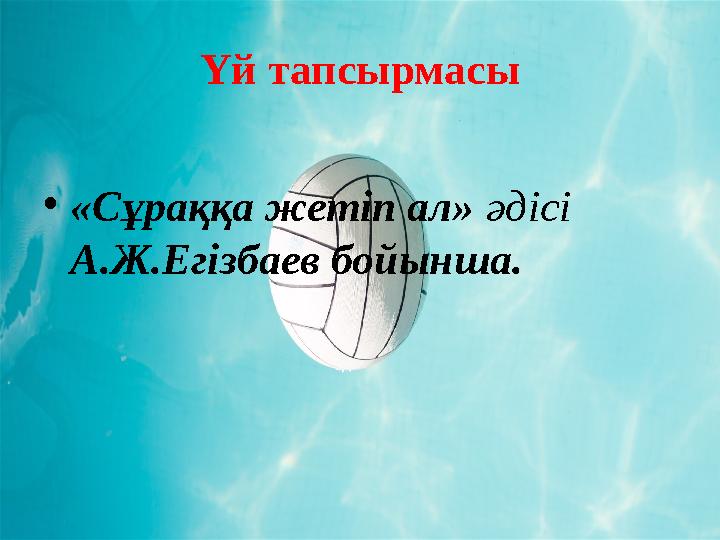 Үй тапсырмасы • «Сұраққа жетіп ал» әдісі А.Ж.Егізбаев бойынша.