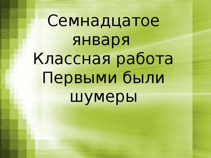 Семнадцатое января Классная работа Первыми были шумеры