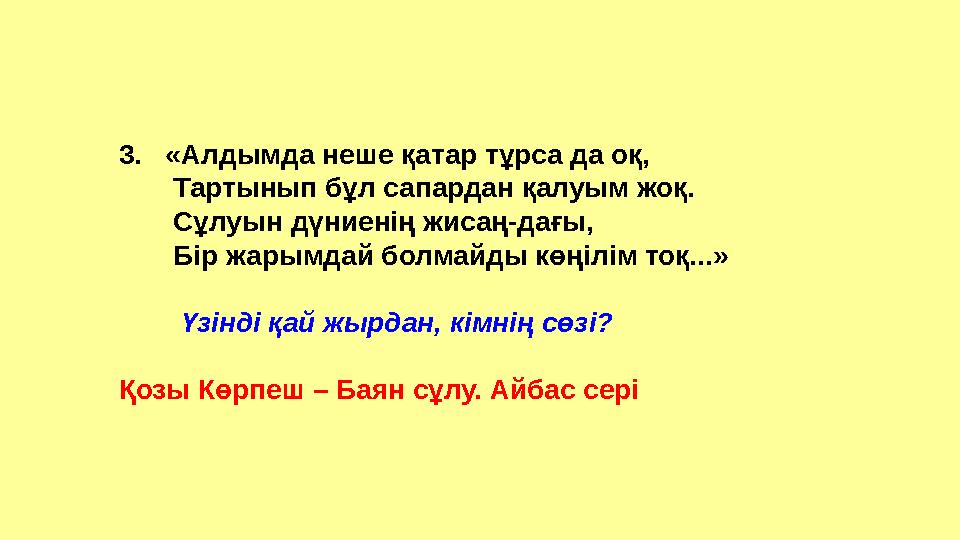 3. «Алдымда неше қатар тұрса да оқ, Тартынып бұл сапардан қалуым жоқ. Сұлуын дүниенің жисаң-дағы, Бір