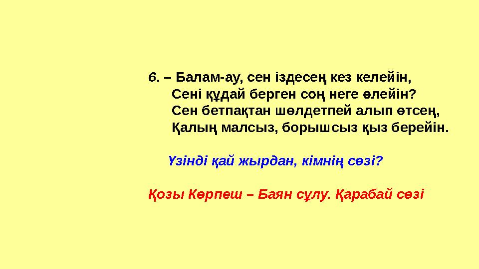 6 . – Балам-ау, сен іздесең кез келейін, Сені құдай берген соң неге өлейін? Сен бетпақтан шөлдетпей алып өтсең,