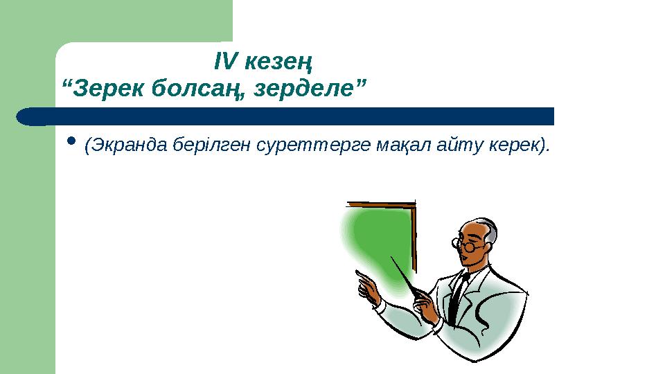 І V кезең “Зерек болсаң, зерделе”  (Экранда берілген суреттерге мақал айту керек).