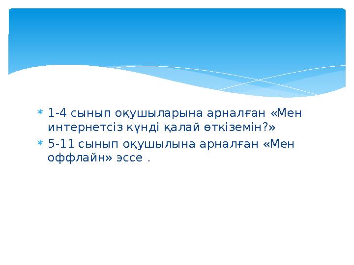  1-4 сынып оқушыларына арналған «Мен интернетсіз күнді қалай өткіземін?»  5-11 сынып оқушылына арналған «Мен оффлайн» эссе .