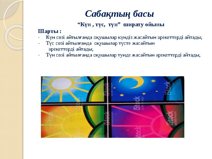 Сабақтың басы “Күн , түс, түн” ширату ойыны Шарты : -Күн сөзі айтылғанда оқушылар күндіз жасайтын әрекеттерді айтады;