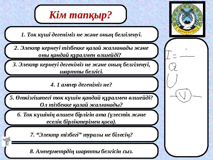 1. Ток күші дегеніміз не және оның белгіленуі. 2. Электр кернеуі тізбекке қалай жалғанады және оны қандай құралмен өлшейді? 3